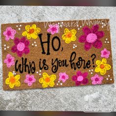 a door mat with flowers on it that says, ho, what is you here?