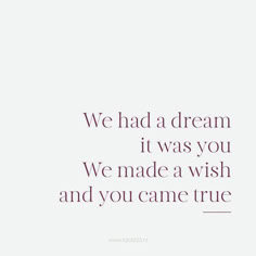 a quote that reads, we had a dream it was you we made a wish and you came true