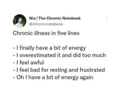 https://www.tumblr.com/ohheypeyt/744706346734272512?source=share  With the postexertional symptoms found in ME/CFS, this can certainly be true for some people with ME/CFS  Link to be added in 1st comment  ID: A tweet by @ chronicnotebook that says, "Chronic illness in five lines  - I finally have a bit of energy   - I overestimated and did too much  - I feel awful Chronic Pain Humor Funny, Chronically Ill Quotes, Chronic Illness Motivation, Healing From Illness, Chronic Illness Humor, Being Too Much, Illness Humor, Spoonie Life, Ehlers Danlos Syndrome