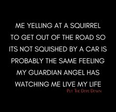 a black background with the words, me yelling at a squirrel to get out of the road so it's not squashed by a car is probably the same feeling my guardian angel has watching me