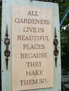 a sign that says all gardeners live in beautiful places because they make them so