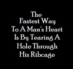 the fastest way to a man's heart is by tearing a hole through his ribcage