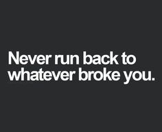 the words never run back to whatever broke you