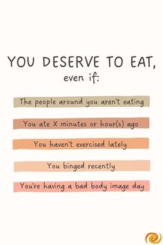 Text on the center of the graphic reads: "You deserve to eat, even if:," with the following statements listed inside colored blocks: "The people around you aren't eating," "You ate X minutes or hour(s) ago," "You haven't exercised lately," "You binged recently," and "You're having a bad body image day." Food Struggle Quotes, Eat Enough, Healthy Eating Reminders, Eating Struggles Quotes, Problems With Eating, Extreme Hunger Quotes, Eating Reminders, Reminder To Eat, Eating Struggles