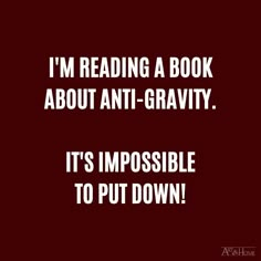 the words i'm reading a book about anti - gravity it's impossible to put down