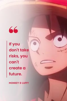 Anime: One Piece  Character: Monkey D Luffy  “If you don't take risks, you can't create a future.”  #onepiece #anime #luffy #animeedits #onepieceanime #monkeydluffy #monkey #d #luffy #mugiwara #strawhat #animequotes #anime #quotes #animequote #quotesanime One Piece Famous Lines, One Piece Quotes Luffy, One Piece Motivational Quotes Wallpaper, Anime Senior Quotes, Monkey D Luffy Quotes, One Piece Motivation, Anime Quotes One Piece, Pices Quotes, One Piece Quotes Inspiration