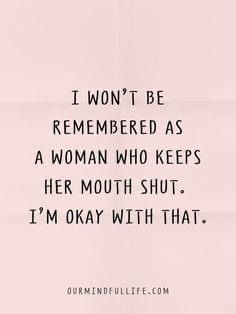 a woman who keeps her mouth shut is saying i won't be remembers as a woman who keeps her mouth shut, i'm okay with that