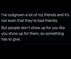 a black and white photo with the words i've gotten a lot of my friends and its not even that they're bad friends but people don't show up for you like you