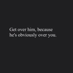 a black and white photo with the words get over him, because he's obviously over you