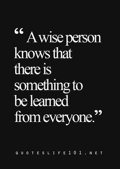 a quote that says, a wise person knows that there is something to be learned from everyone