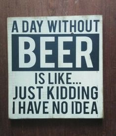 a sign that says, a day without beer is like just kidding i have no idea