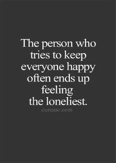 the person who tries to keep everyone happy often ends up feeling the lonelist