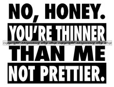 a black and white poster with the words, no honey you're thinner than me not prettier