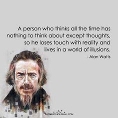 a person who thinks all the time has nothing to think about except thought, so he loses touch with reality and lives in a world of illusion