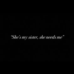 the words she's my sister, she needs me written in white on a black background