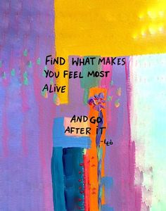 a painting with words written on it that says, find what makes you feel most alive and go after it