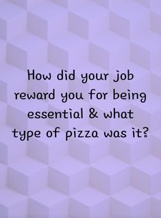 the words how did your job reward you for being essential & what type of pizza was it?