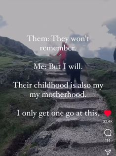 a person walking down a path with the words,'them they won't remember me but i will their childhood is also my motherhood only get one go at this