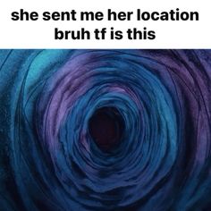 a blue swirl with the words, she sent me her location bruh it's this