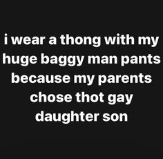 i wear a thong with my huge baggy man pants because my parents chose that gay daughter