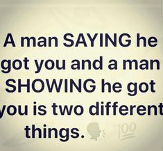 a man saying he got you and a man showing he got you is two different things