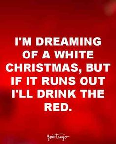 i'm dreaming of a white christmas, but if it runs out i'll drink the red