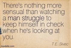 there's nothing more unusual than watching a man struggle to keep himself in check when he's looking at you