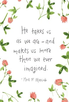 a quote with flowers and leaves on it that says he takes us as we die - and makes us more than we ever imagine