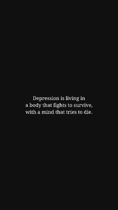 Read more quotes about depression on the website. | This image features a powerful quote about depression that hits hard and resonates with deep feelings. The quote is short yet deep, showcasing wisdom and offering a thought-provoking message. The image is designed with a black aesthetic and an overall moody vibe that perfectly captures the emotional weight of the quote. This would make a perfect phone wallpaper or a post to share on your social media. | Depression Quotes, Mental Health Quotes: "Depression is living in a body that fights to survive, with a mind that tries to die." Quotes About Depth Of Life, Mean Quotes Deep, Short Deep Meaningful Quotes, Deep Mentality Quotes, Quotes For Deep Feelings, Feeling Bad For Yourself Quotes, Trying To Survive Quotes, Hard Life Quotes Feelings, Down Quotes Feeling