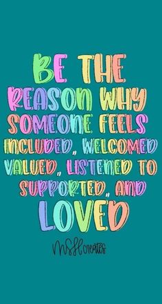 a colorful quote with the words be the reason why someone feels included, listened to supported and loved