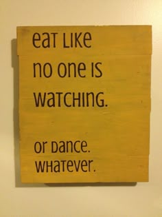 a sign that says eat like no one is watching or dance whatever on the wall