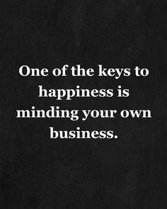 a black and white photo with the words, one of the keys to happiness is minding your own business