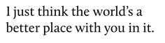 the words i just think the world's a better place with you in it