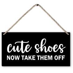 a black and white sign that says cute shoes now take them off hanging from a rope