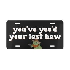 a black license plate with the words you've yeed your last haw