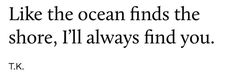 a quote that reads, like the ocean finds the shore i'll always find you