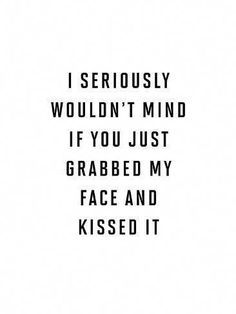 the words i seriously wouldn't mind if you just grab my face and kissed it