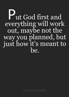 the quote put god first and everything will work out, maybe not the way you planned, but just how it's meant