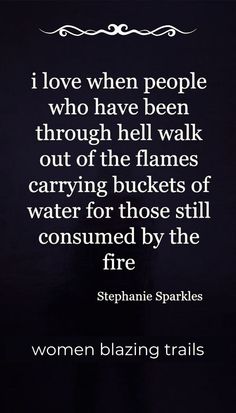 a woman standing in front of a black background with the quote, i love when people who have been through hell walk out of the flames carrying buckets of water for those still consumed