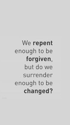 a quote that says we repent enough to be forgotten, but do we surrender enough to be changed?