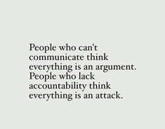 people who can't communicate think everything is an argument, people who lack acconttably think everything is an attack