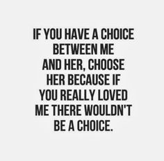 a quote with the words if you have a choice between me and her, choose her because