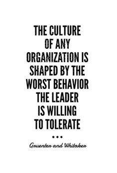 the culture of any organization is shaped by the worst behavior, the leader is wiling to