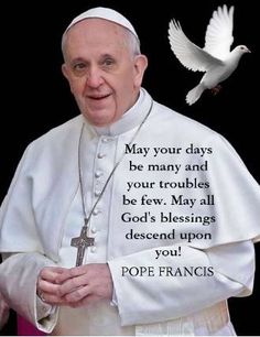 May your days be many and your troubles be few. May all God's blessings descend upon you! - POPE FRANCIS Pope Francis Quotes, Catholic Beliefs, Pope Benedict, Holy Father, Share Quotes, Pope John, Francis Of Assisi, Catholic Quotes