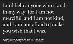 a black and white photo with the words lord help anyone who stands in my way for i am not merciful, and i am not to make you wish that i was