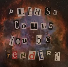 the words please, could you be tender? written in cut out letters on a space background