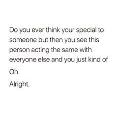 an image with the words do you ever think your special to someone but then you see this person acting the same with everyone else