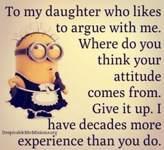 a minion saying to daughter who likes to agree with me where do you think your attitude comes from give it up i have decades more experience than you do