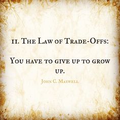 a quote from john c maxwell about trade - offs and the law of trade - offs you have to give up to grow up