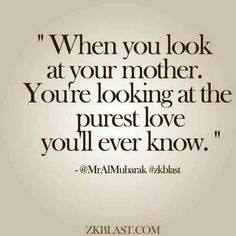 a quote that says when you look at your mother, you're looking at the purest love you'll ever know